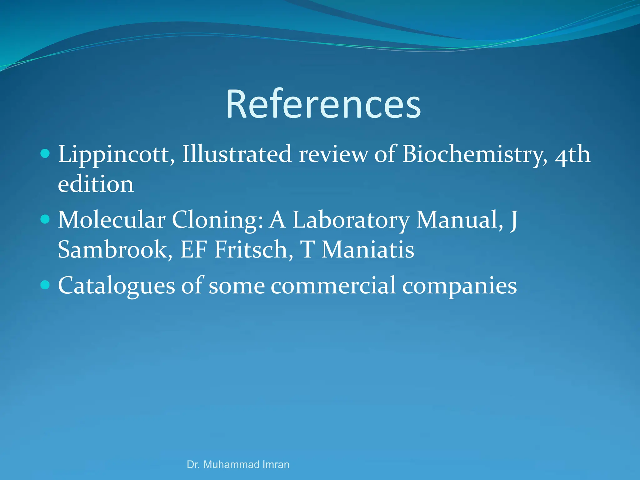 References
 Lippincott, Illustrated review of Biochemistry, 4th
edition
 Molecular Cloning: A Laboratory Manual, J
Sambrook, EF Fritsch, T Maniatis
 Catalogues of some commercial companies
Dr. Muhammad Imran
 