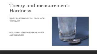 Theory and measurement:
Hardness
SHROFF S.R ROTARY INSTITUTE OF CHEMICAL
TECHNOLOGY
DEPARTMENT OF ENVIRONMENTAL SCIENCE
AND TECHNOLOGY
 