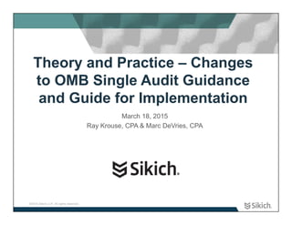 ©2015 Sikich LLP. All rights reserved.
Theory and Practice – Changes
to OMB Single Audit Guidance
and Guide for Implementation
March 18, 2015
Ray Krouse, CPA & Marc DeVries, CPA
 