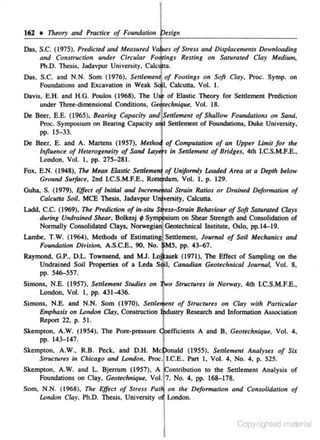 162 • Th.eory and

Practk~

of Foundation

tsign

Oas. S.C. (1975). Predicted and Mea.sured Va es of Stress and Displacem~nts Downloadi,g
and Constructiotr under Circular Fof ings Rtsting on Saturated Clay Medium,
Pll.D. Thesis, Iadavpur University, Calc ta.
Das. S.C. and N.N. Som (1976). Smlemm of Footings on Soft Clay, Proc. Symp. on
Foundations and Excavation in Weak S<fl, Calcutta, Vol. I.
Davis. E.H. and H.G. Poulos (1968). The usl of Elastic Theory for Settlement Prediction
under Three-dimensional Conditions. Ge4teclmique, Vol. 18.

rie

Beer, E.E. (1965), Bearing Capacity andJsmlemtllt of Shallow Foundations on Smtd,
Proc. Symp:>sium on Bearing Capacity atil Settlement of Foundations, Duke University,
pp. 15-33.
De Beer. E. and A. Martens (1957), Meth ' of Computation of an Upper Limit for the
Influence of Heterogeneity of Sand l.Ayet s in Senlement of Bridges, 4th I.C.S.M.F.E.,
London, Vol. I. pp. 275-281.

J

Fox. E.N. (1948), The Mean Elastic Senlemen of Unifonnly Loaded Area at a Depth INlow
Ground Surface. 2nd l.C.S.M.F.E.. Rottdidam. Vol. I. p. 129.
Guha, S. (1979). Effect of Initio! and Incremental Strain Ratios or Drained Defonnotion of
Calcutta Soil. MCE Thesis, Iadavpur u.Jversity, Calcutta.
Ladd, C.C. (1969), The Prediction of in-situ S ss-$tmin Behaviour of Soft Saturated Clays
during Undrained Shear, Bolkesj • Sym sium on Shear Strength and Consolidation of
Normally Consolidated Clays. Norwegia Gwtechnical Institute. Oslo, pp.l4-19.

Lambe. T.W. (1964). Methods of Estimatin Settlement, Joumol of Soil M<ehanics and
Foundation DiviJion, A.S.C.E.. 90, No. SMS. pp. 43-67.
Raymond, G.P., D.L. Townsend, and MJ. Lo!asek (1971). Tbe Effe<:t of Sampling on the
Undrained Soil Properties of a Leda
Canadian Geotechnical Journal. Vol. 8,
pp. 546-557.

s ·l,
y

Simons, N.E. (1957), Stttltmtnt Studits on
London. Vol. I, pp. 431-436.

o Structures in Norway. 4th I.C.S.M.F.E.,

Simons. N.E. and N.N. Som ( 1970), Stttlt ent of Structures on Clay with Particular
Emphasis on London Clay, Construction dustry Research and Information Association
Report 22, p. 51.
Skempton. A.W. (1954), The Pore-pressure
fficients A and B. Gtotechnique. Vol. 4,
pp. 143-147.
Skempton. A.W .. R.B. Peck, and D.H. Me onald ( 1955), Stttlemtnt Analyses of Six
Structures in Clticogo and l.Andon. Proc I.C.E.. Part I, Vol. 4, No. 4, p. 525.
Skempton. A.W. and L. Bjerrum (1957), A ontribution to the Settlement Analysis of
Foundations on Clay. Gtotechniqut, Vol. 7, No. 4, pp. 168-178.
Som, N.N. (1968). Tl1e Effect of Streu Pat 011 tire DeformaJ•'on and Consolidation of
London Clay, Ph.D. Thesis, University o London.

Copyrighted material

 