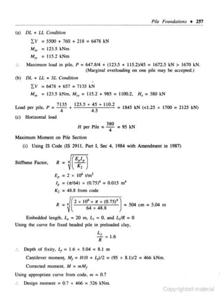 Pile Fou"dotions • 257
(a)

DL + U Condition

i:V =

5500 + 700 + 218 = 6478 kN

M,.

= 123.5 kNm

Myy

= 115.2

kNrn

Maximum load in pile. P
(b)

=647.8/4 + (123.5 + 115.2)145 = 1672.5 kN >

1670 kN.
(Marginal overloading on one pile may be accepted.)

DL + U + SL Co11dition

:!:V = 6478 + 657 = 7135 kN
M., = 123.5 kNm, MTI = 115.2 + 985 = 1100.2.

H,

= 380 kN

.,
125
Load perp1e, p - -7135 • 123.5 ... 45 ... 110 .2 - 1845 kN (<.
-

4

4.5

)C

1700 = 2 125 kN)

(c) Horizontal load
.,
H per P l C

380
= - = 95 kN
4

Maximum Moment on Pile Section
(i)

Using IS Code (IS 2911, Part I, Sec 4, 1984 wilh Amendment in 1987)

Stiffness Factor.

R =

~( Ek:e)

E, = 2 x llf t/m2
1, = (x/64) x (0.75)4 = 0.015 m'
K 2 = 48.8 from code

R = • ( 2 x I06 x " x (0. 75)' ) = 504 em = 5.04 m
64 X 48.8
.

Embedded length. L, = 20 m. L 1 = 0, and L1/R = 0
Using the curve for fixed headed pile in prcloaded clay,
L

...L = 1.6
R
..

Depth of fix ity, Lt

= 1.6 x 5.04 = 8.1

m

Ca'ltilcvcr momcnj, M1 = H(O + f..t) /2 = (95 x 8.1)/2 = 466 kNm.
Corrected moment. M = mM1

Using appropriate curve from code, m = 0.7
:.

Design moment = 0.7 x 466 = 326 kNm.

Copyrighted material

 