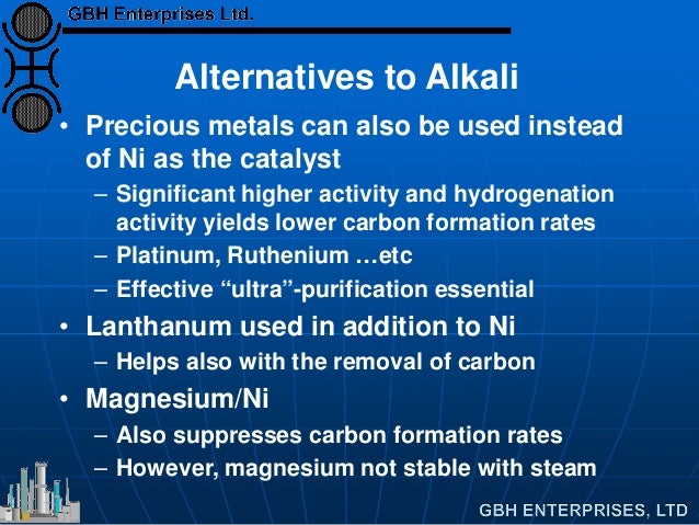 Alternatives to Alkali
• Precious metals can also be used instead
of Ni as the catalyst
– Significant higher activity and ...