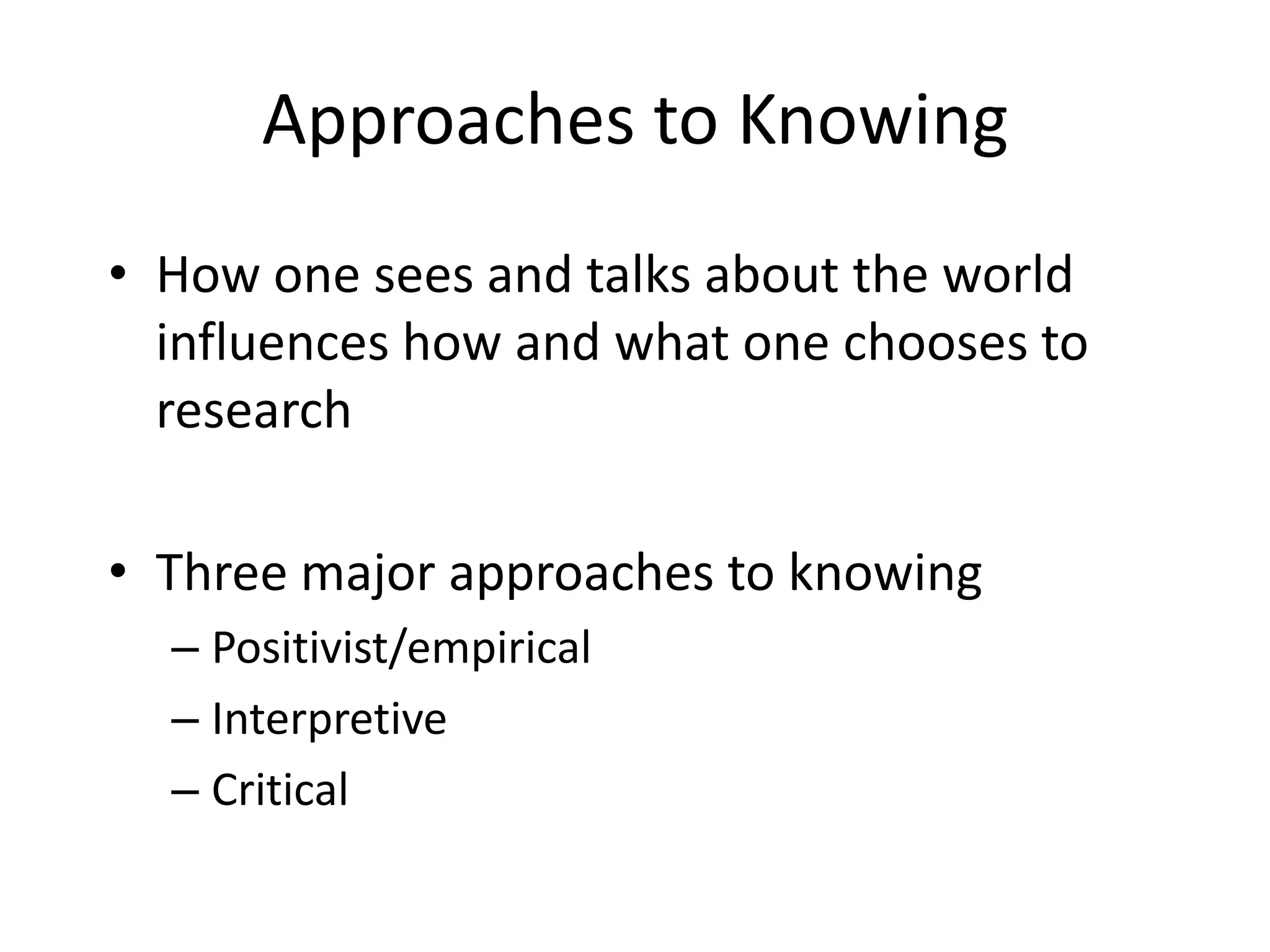 Approaches to KnowingHow one sees and talks about the world influences how and what one chooses to researchThree major approaches to knowingPositivist/empiricalInterpretiveCritical