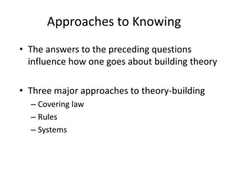 Approaches to KnowingThe answers to the preceding questions influence how one goes about building theoryThree major approaches to theory-buildingCovering lawRulesSystems