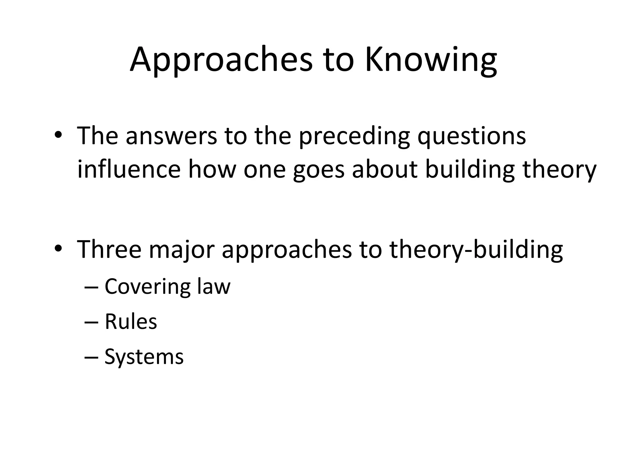 Approaches to KnowingThe answers to the preceding questions influence how one goes about building theoryThree major approaches to theory-buildingCovering lawRulesSystems