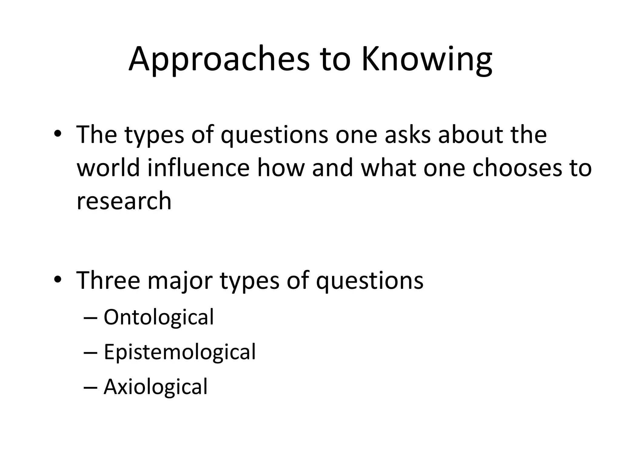 Approaches to KnowingThe types of questions one asks about the world influence how and what one chooses to researchThree major types of questionsOntologicalEpistemologicalAxiological