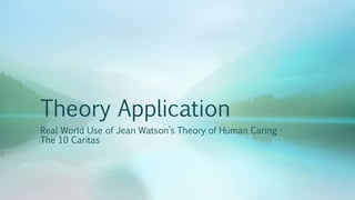 Theory Application
Real World Use of Jean Watson’s Theory of Human Caring -
The 10 Caritas
 