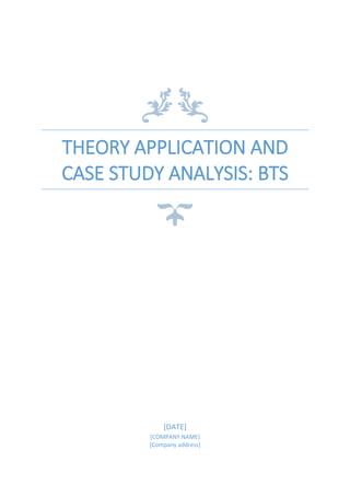 THEORY APPLICATION AND
CASE STUDY ANALYSIS: BTS
[DATE]
[COMPANY NAME]
[Company address]
 