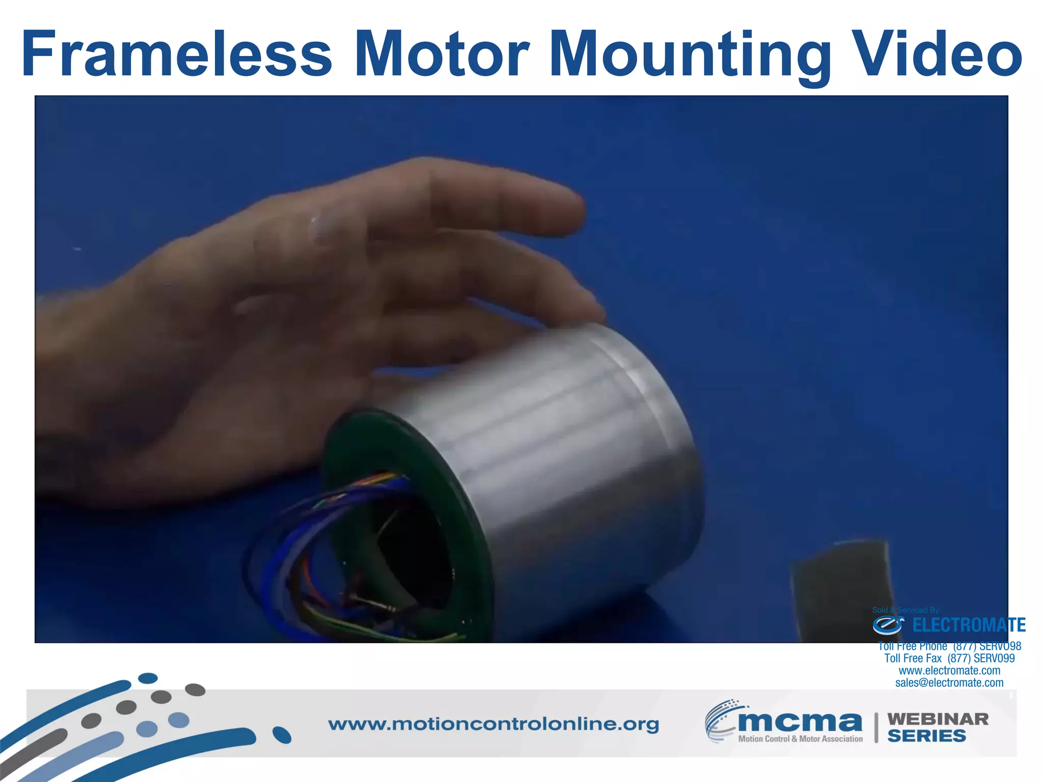 17
Frameless Motor Mounting Video
ELECTROMATE
Toll Free Phone (877) SERVO98
Toll Free Fax (877) SERV099
www.electromate.com
sales@electromate.com
Sold & Serviced By:
 