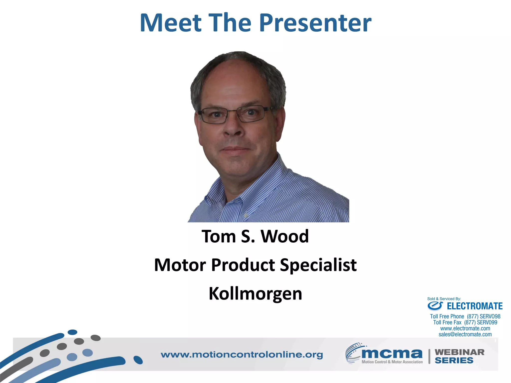 Speakers
Texas Instruments & Ethernet POWERLINK Standardization Group
Tom S. Wood
Motor Product Specialist
Kollmorgen
Meet The Presenter
ELECTROMATE
Toll Free Phone (877) SERVO98
Toll Free Fax (877) SERV099
www.electromate.com
sales@electromate.com
Sold & Serviced By:
 