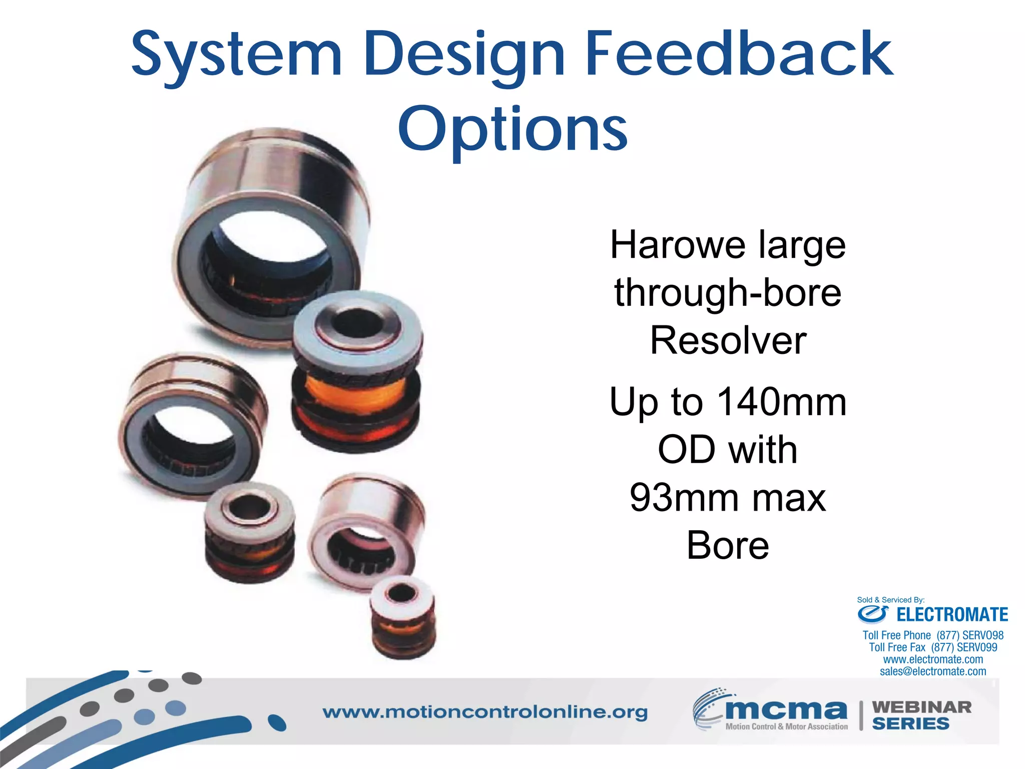22
System Design Feedback
Options
Harowe large
through-bore
Resolver
Up to 140mm
OD with
93mm max
Bore
ELECTROMATE
Toll Free Phone (877) SERVO98
Toll Free Fax (877) SERV099
www.electromate.com
sales@electromate.com
Sold & Serviced By:
 