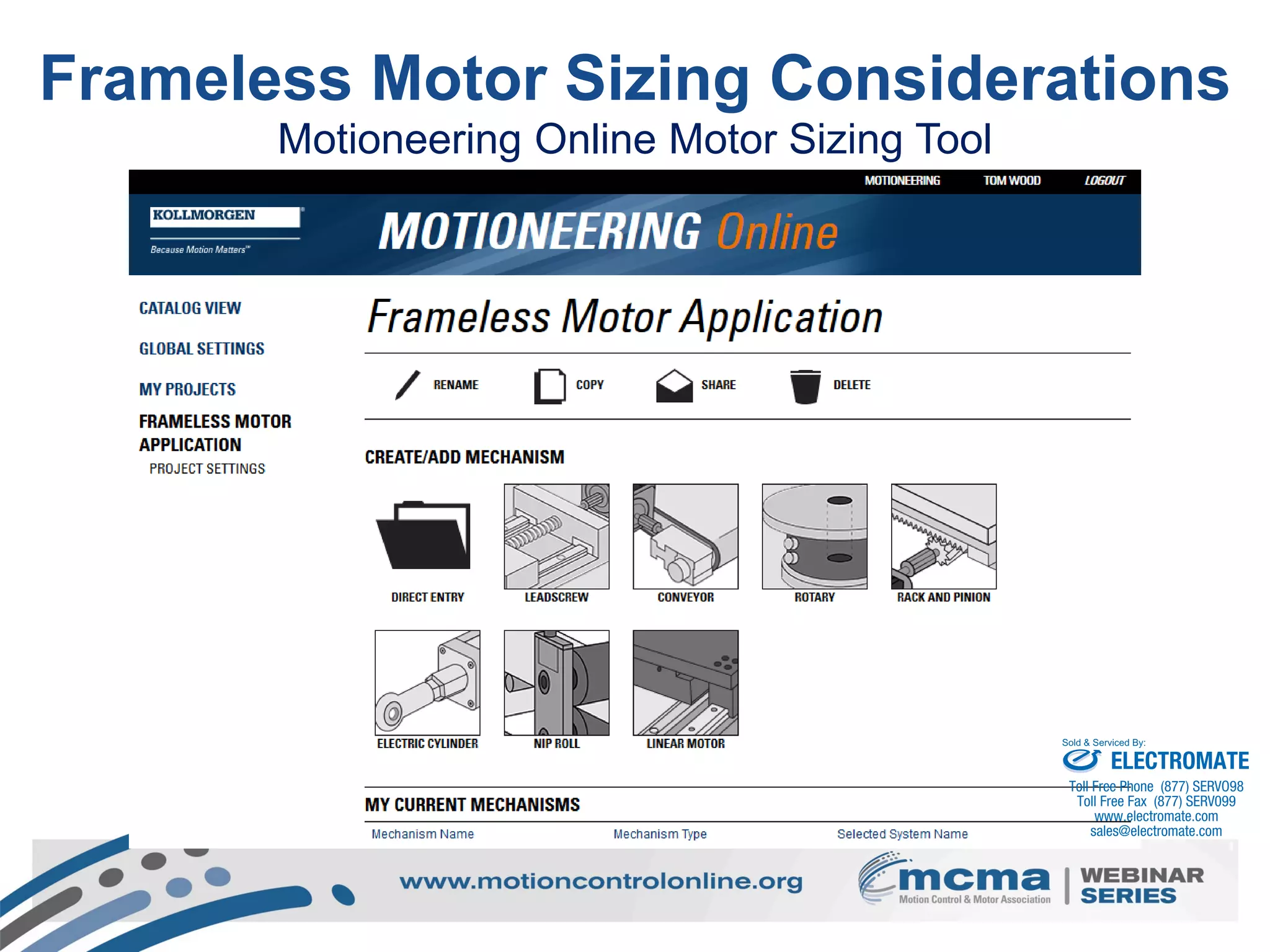 52
Motioneering Online Motor Sizing Tool
Frameless Motor Sizing Considerations
ELECTROMATE
Toll Free Phone (877) SERVO98
Toll Free Fax (877) SERV099
www.electromate.com
sales@electromate.com
Sold & Serviced By:
 