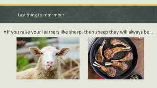 Last thing to remember
If you raise your learners like sheep, then sheep they will always be…
 