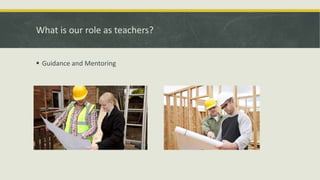 What is our role as teachers?
 Guidance and Mentoring
 