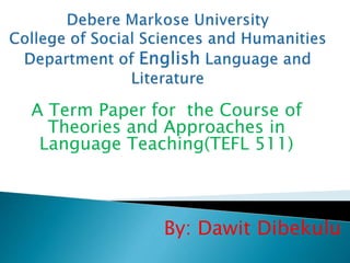 A Term Paper for the Course of
Theories and Approaches in
Language Teaching(TEFL 511)
By: Dawit Dibekulu
 