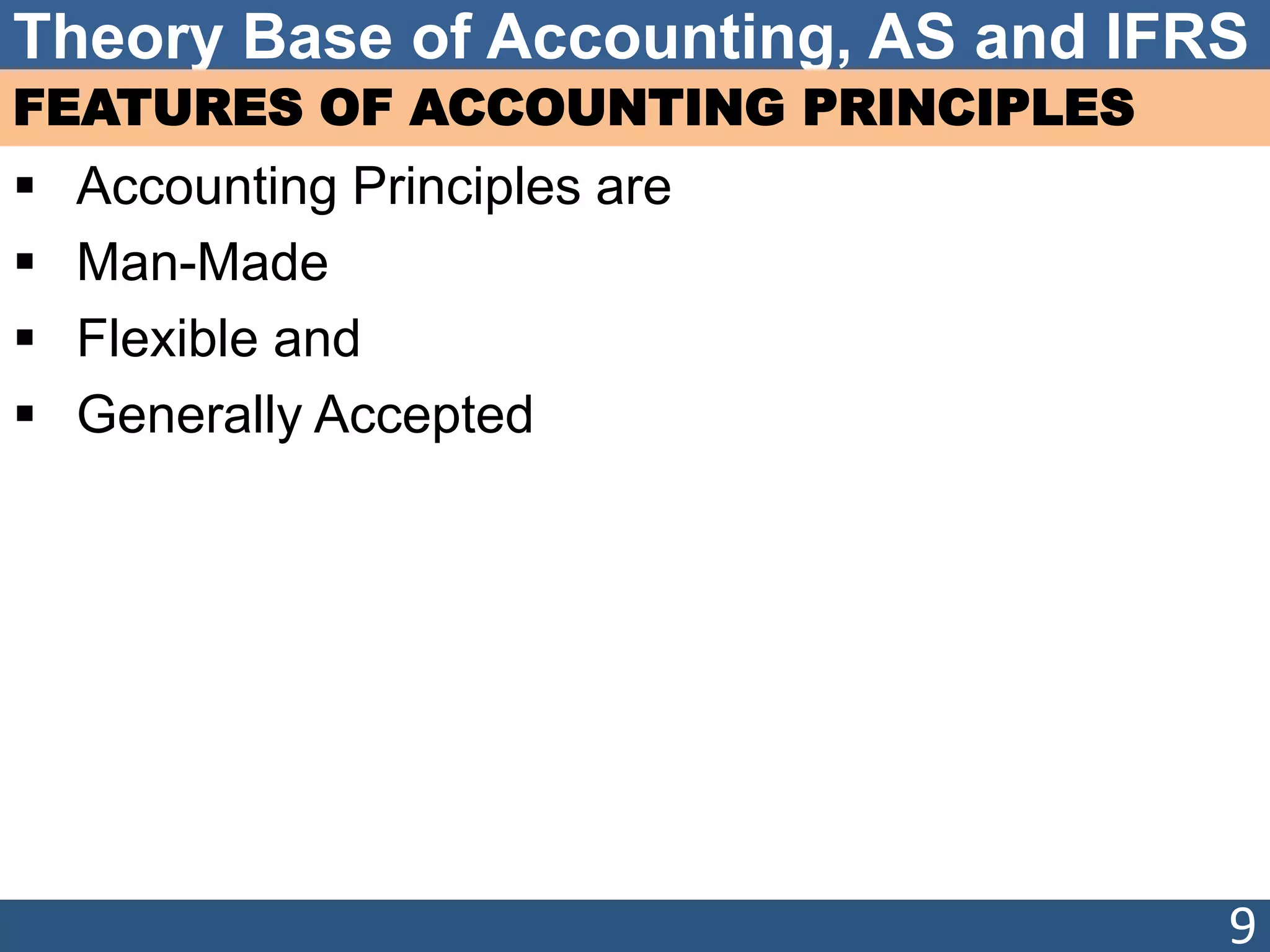 Theory Base of Accounting, AS and IFRS
FEATURES OF ACCOUNTING PRINCIPLES
 Accounting Principles are
 Man-Made
 Flexible and
 Generally Accepted
9
 