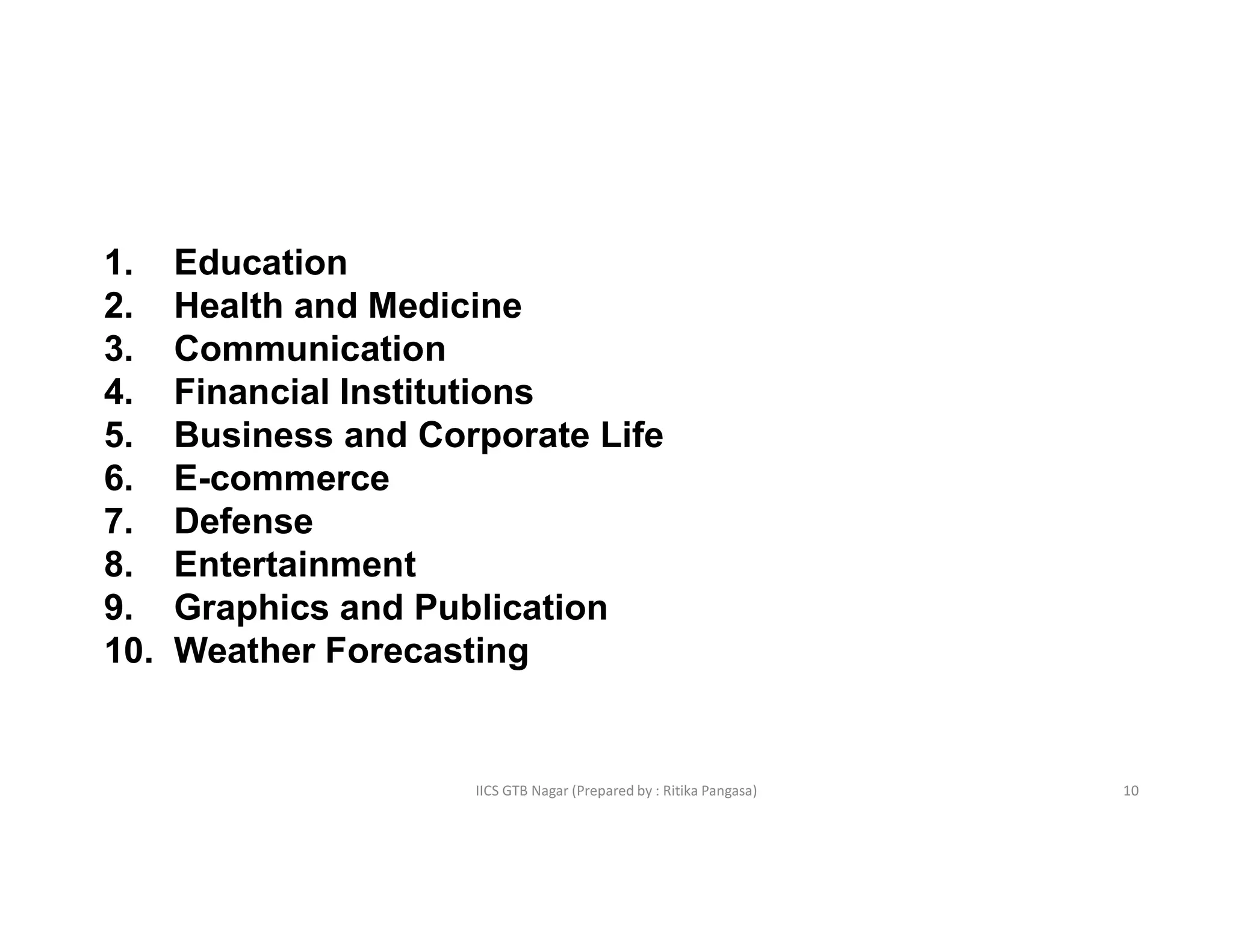 IICS GTB Nagar (Prepared by : Ritika Pangasa)
1. Education
2. Health and Medicine
3. Communication
4. Financial Institutions
5. Business and Corporate Life
6. E-commerce
7. Defense
8. Entertainment
9. Graphics and Publication
10. Weather Forecasting
10
 