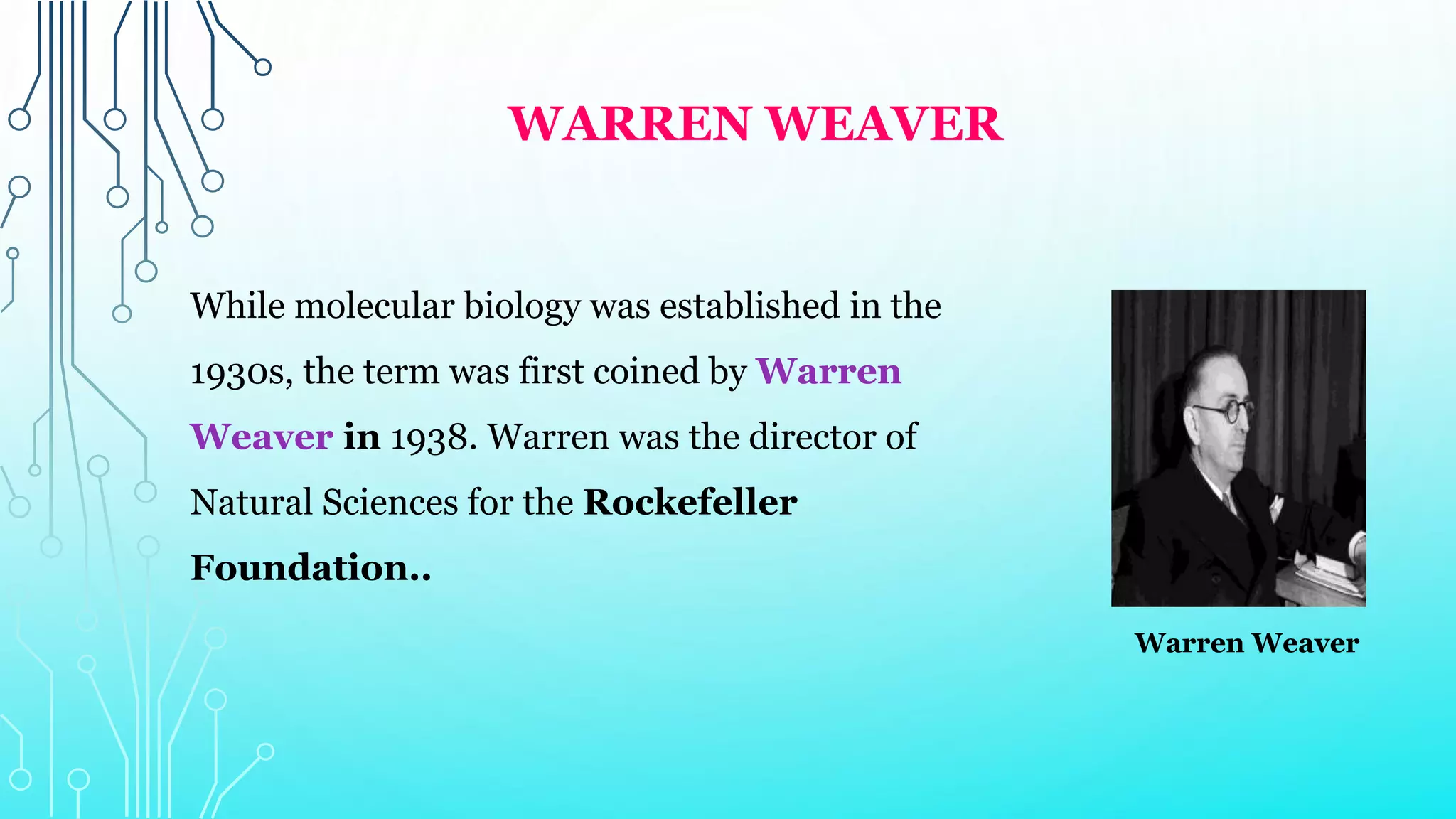 WARREN WEAVER
While molecular biology was established in the
1930s, the term was first coined by Warren
Weaver in 1938. Warren was the director of
Natural Sciences for the Rockefeller
Foundation..
Warren Weaver
 