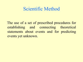 Scientific Method
The use of a set of prescribed procedures for
establishing and connecting theoretical
statements about events and for predicting
events yet unknown.
 