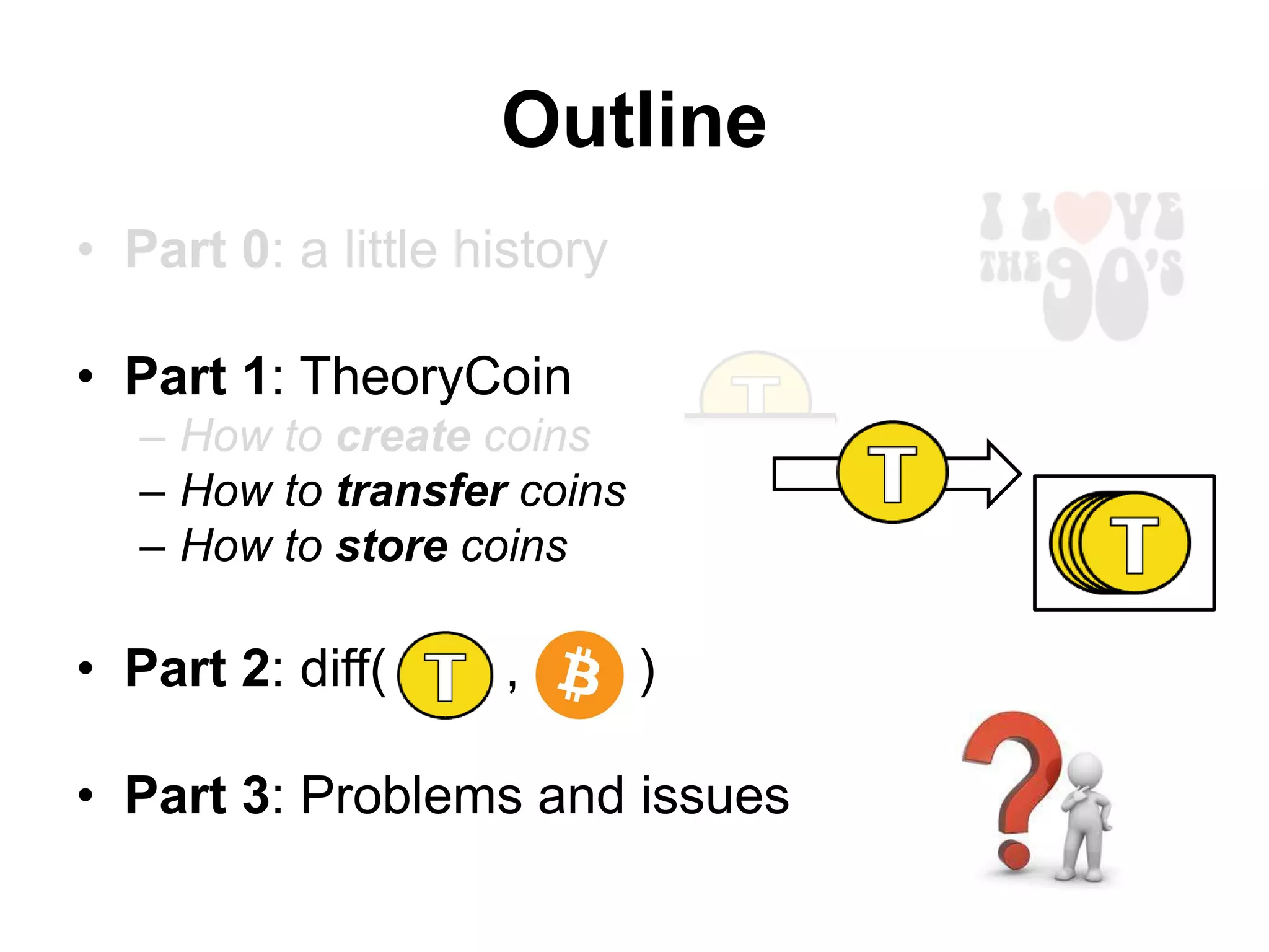 Outline
• Part 0: a little history
• Part 1: TheoryCoin
– How to create coins
– How to transfer coins
– How to store coins
• Part 2: diff( , )
• Part 3: Problems and issues
 