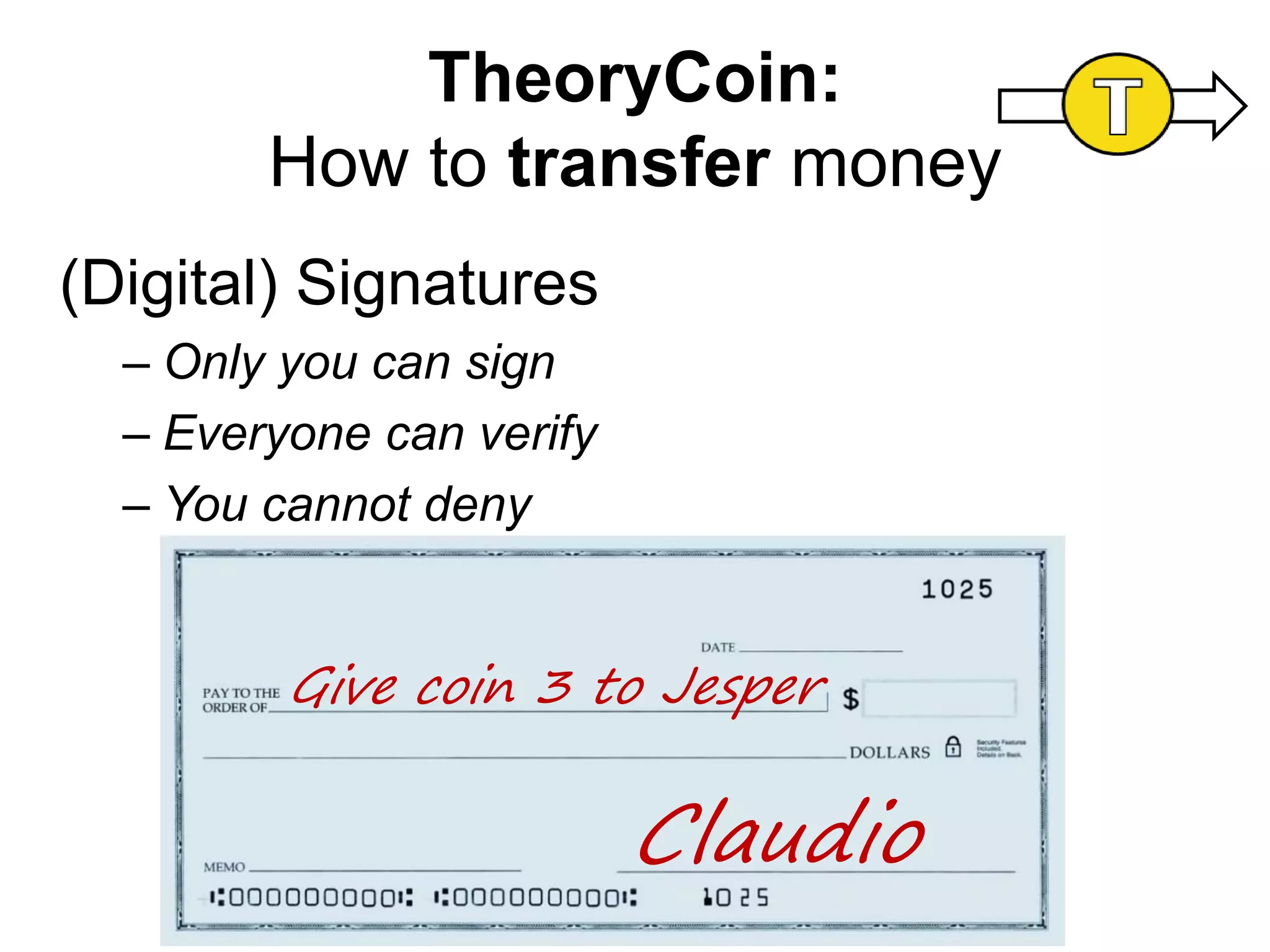 TheoryCoin:
How to transfer money
(Digital) Signatures
– Only you can sign
– Everyone can verify
– You cannot deny
Give coin 3 to Jesper
Claudio
 