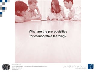 What are the prerequisities
                           for collaborative learning?




Venla Vallivaara
LET – Learning and Educational Technology Research Unit
University of Oulu
2012-09-27
 