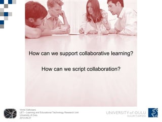 How can we support collaborative learning?

                    How can we script collaboration?




Venla Vallivaara
LET – Learning and Educational Technology Research Unit
University of Oulu
2012-09-27
 