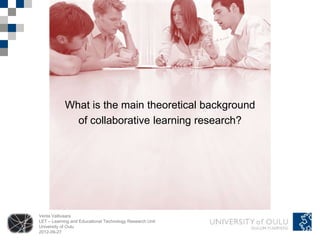 What is the main theoretical background
              of collaborative learning research?




Venla Vallivaara
LET – Learning and Educational Technology Research Unit
University of Oulu
2012-09-27
 