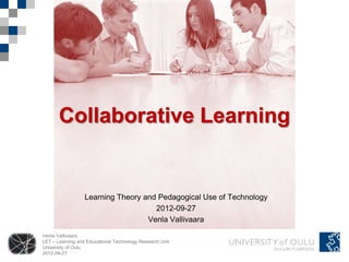Collaborative Learning


                  Learning Theory and Pedagogical Use of Technology
                                     2012-09-27
                                   Venla Vallivaara
Venla Vallivaara
LET – Learning and Educational Technology Research Unit
University of Oulu
2012-09-27
 