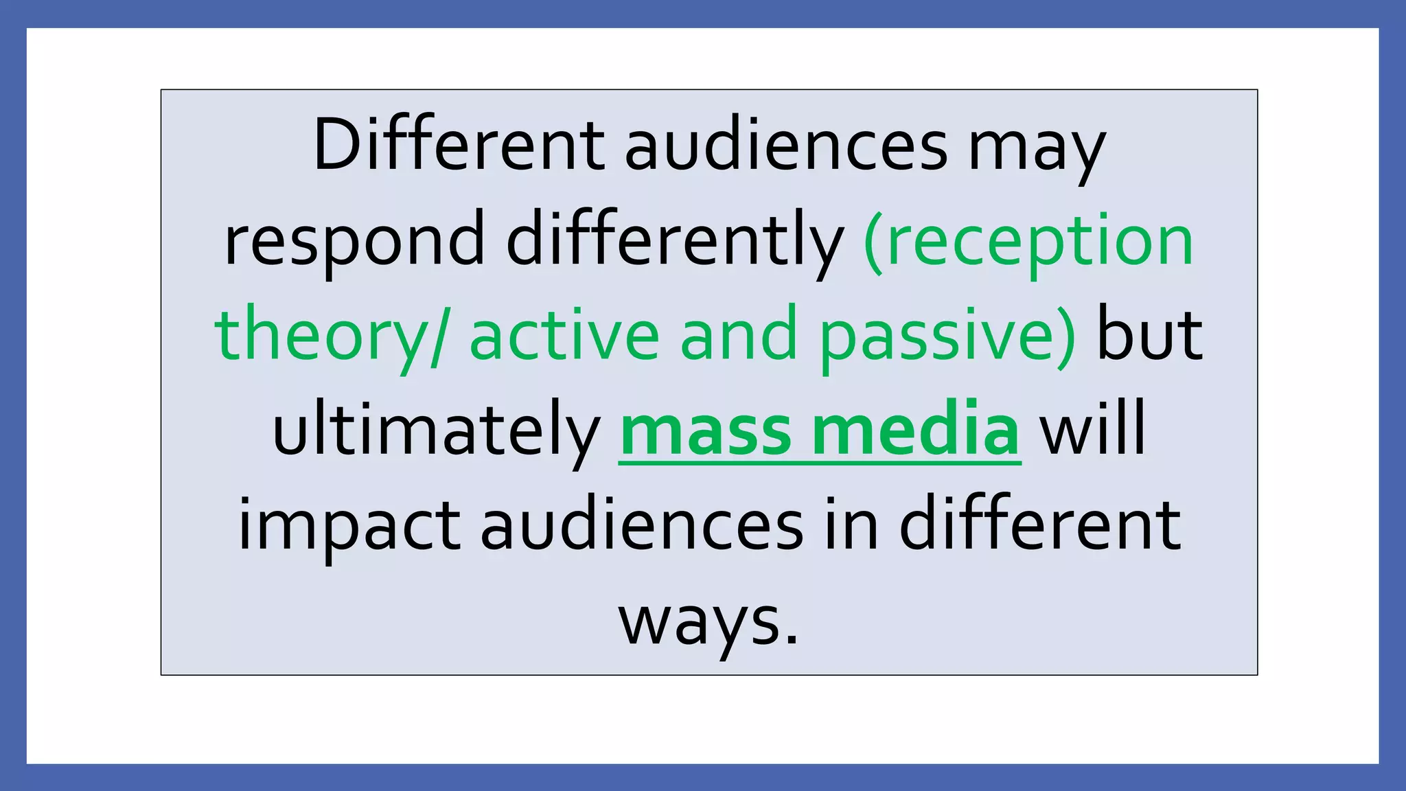 Different audiences may
respond differently (reception
theory/ active and passive) but
ultimately mass media will
impact audiences in different
ways.
 