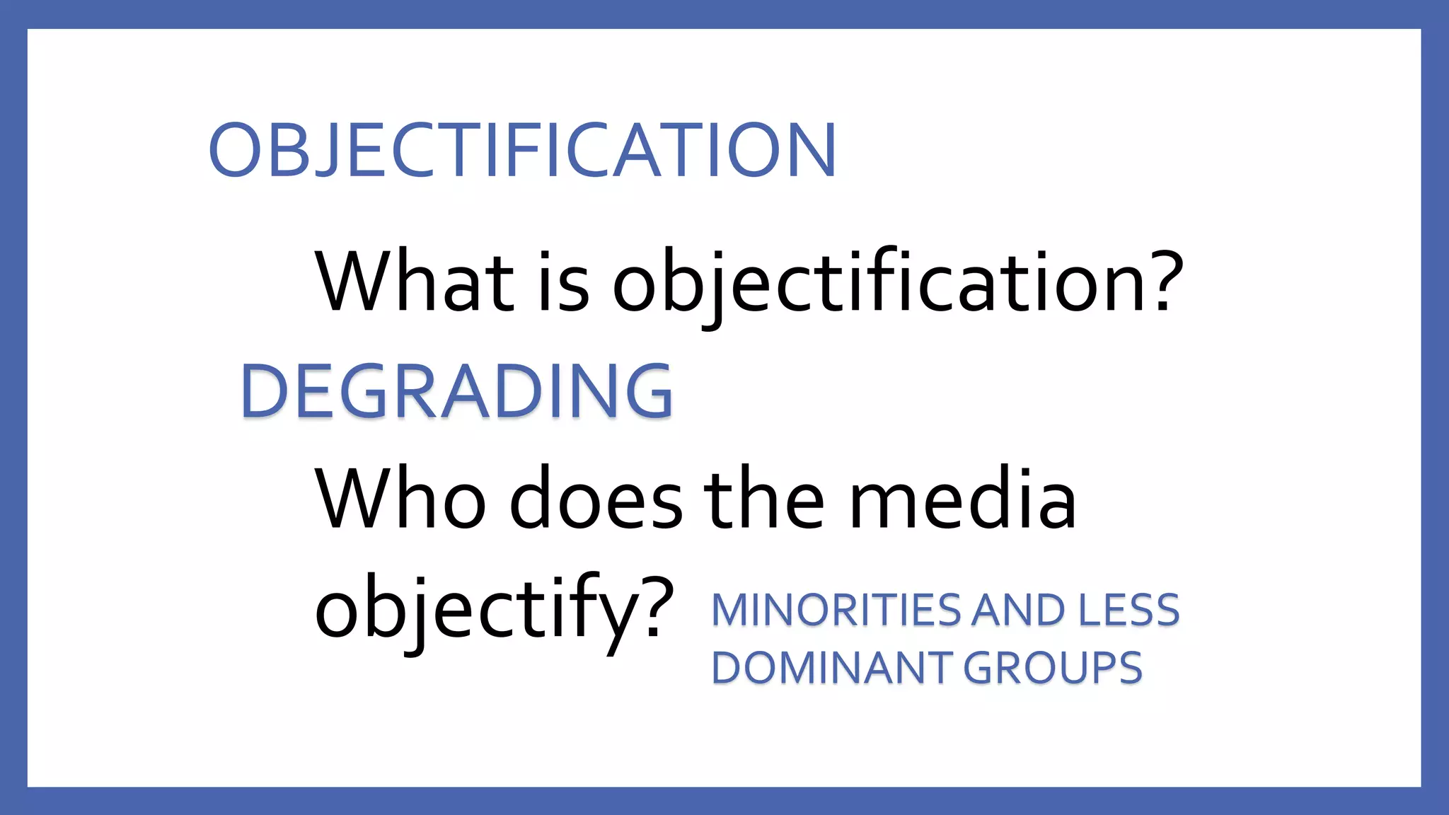 OBJECTIFICATION
What is objectification?
Who does the media
objectify?
DEGRADING
MINORITIESAND LESS
DOMINANT GROUPS
 