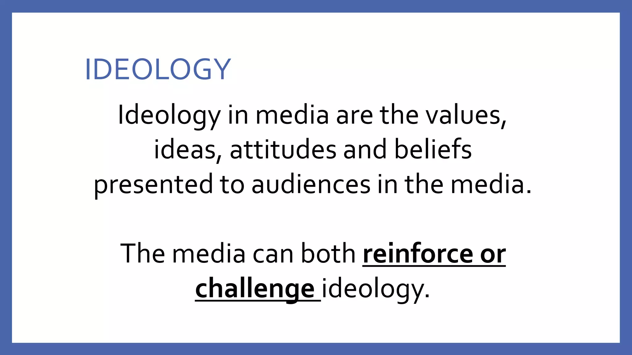 IDEOLOGY
Ideology in media are the values,
ideas, attitudes and beliefs
presented to audiences in the media.
The media can both reinforce or
challenge ideology.
 