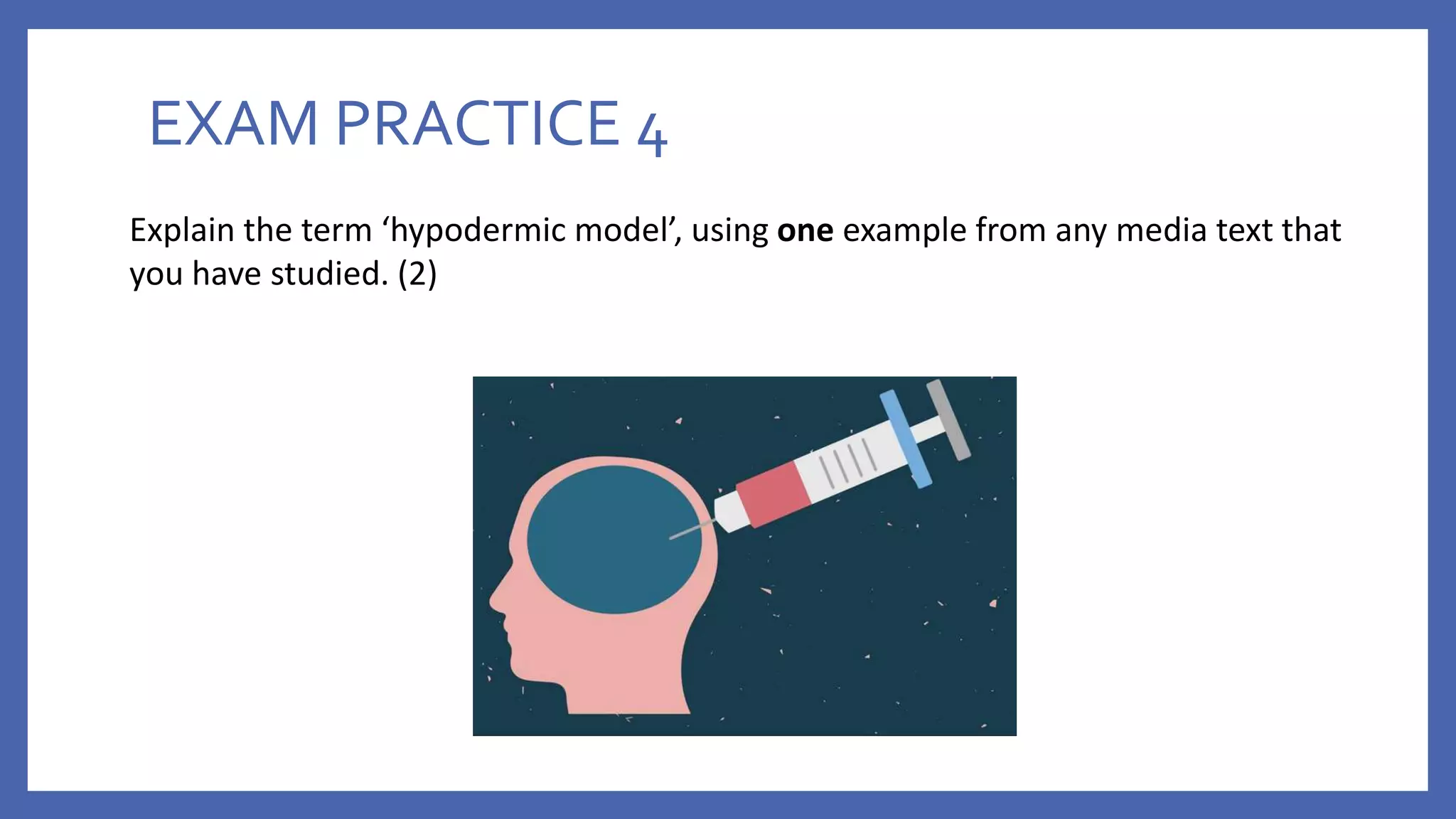 EXAM PRACTICE 4
Explain the term ‘hypodermic model’, using one example from any media text that
you have studied. (2)
 