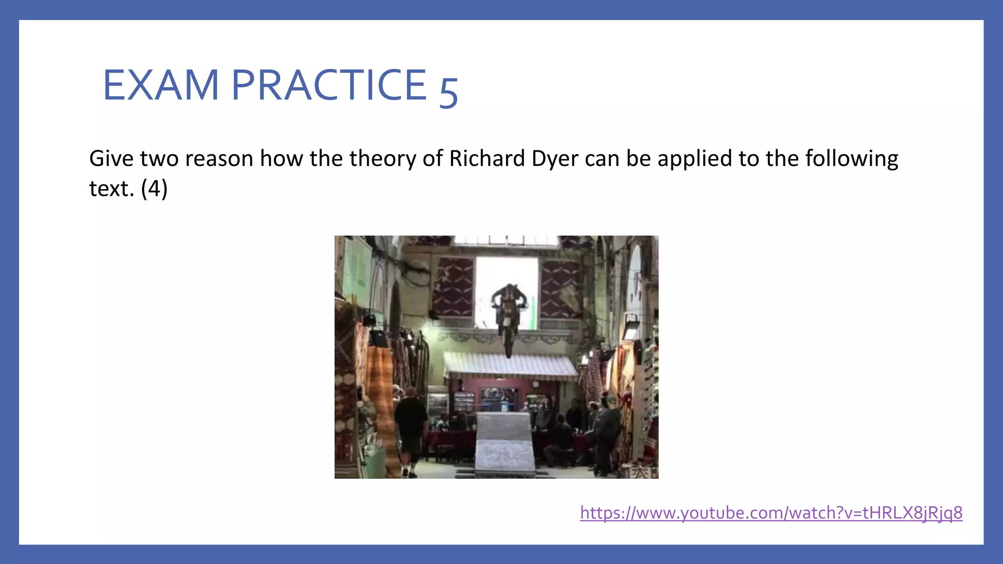 EXAM PRACTICE 5
https://www.youtube.com/watch?v=tHRLX8jRjq8
Give two reason how the theory of Richard Dyer can be applied to the following
text. (4)
 