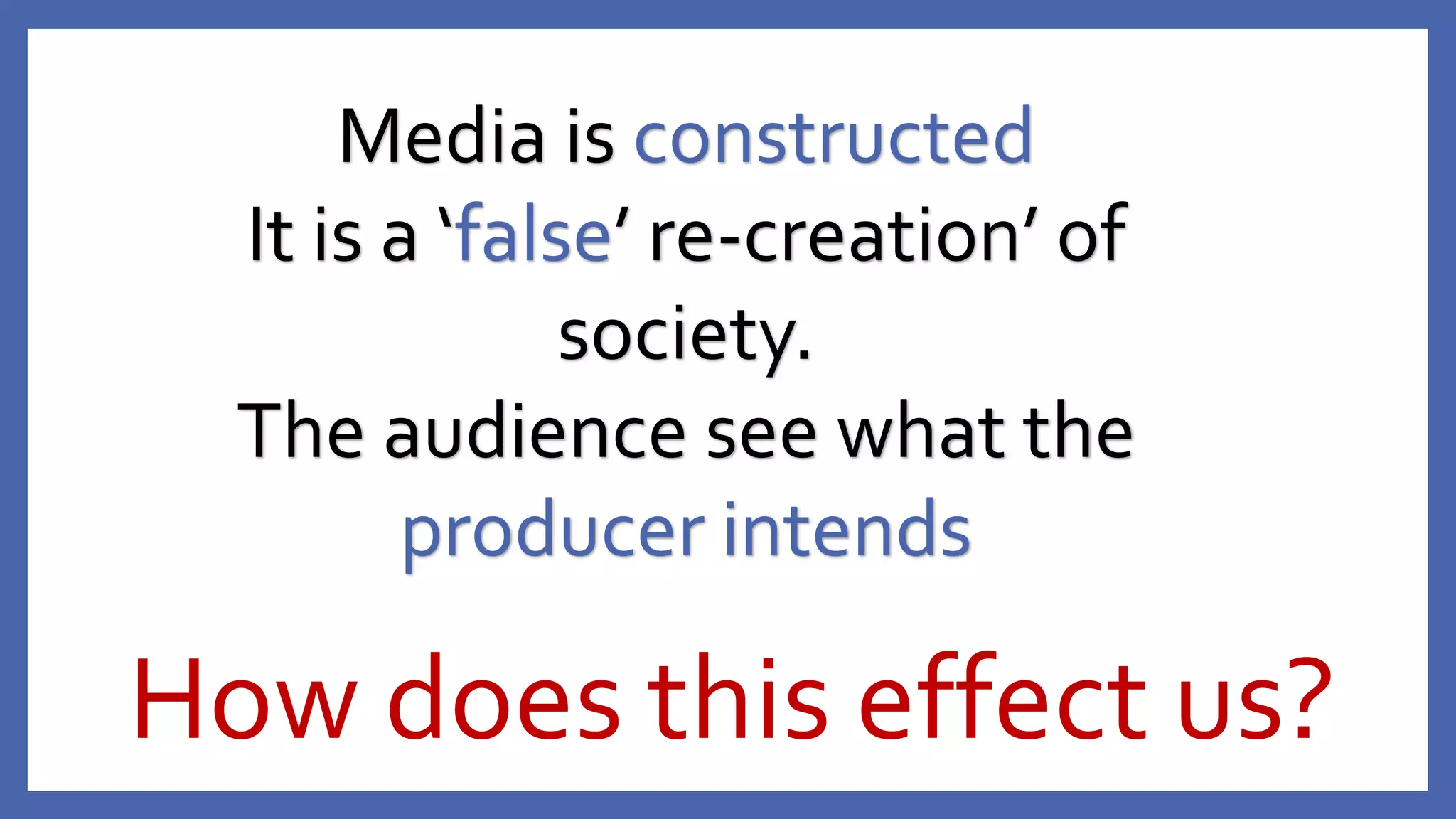 How does this effect us?
Media is constructed
It is a ‘false’ re-creation’ of
society.
The audience see what the
producer intends
 