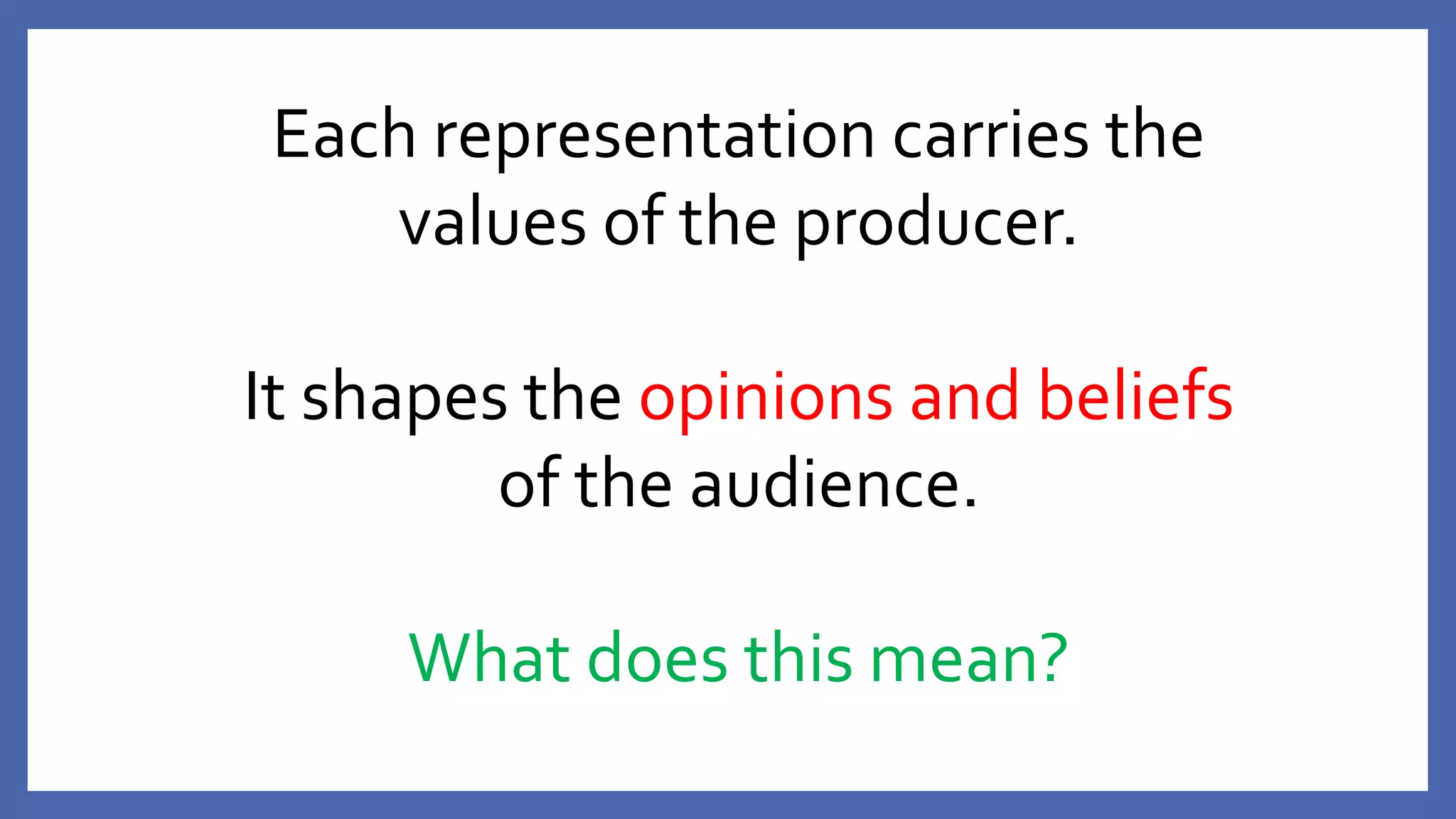Each representation carries the
values of the producer.
It shapes the opinions and beliefs
of the audience.
What does this mean?
 