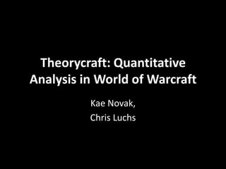 Theorycraft: Quantitative
Analysis in World of Warcraft
          Kae Novak,
          Chris Luchs
 