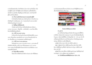 จำกเว็บอื่นเพียงคลิกเดียว ถ้ำทำให้เกิดควำมลำบำกในกำรเข้ำถึงเนื้อหำ หรือ
ส่วนที่ผู้ใช้งำนสนใจ ก็ทำให้ผู้ใช้งำนท้อ หรือล้มเลิกควำมตั้งใจที่จะใช้งำน
ต่อไปได้ จำนวนคลิกที่มำกที่สุดที่คุณควรทำคือ ไม่เกิน 3 คลิก ที่จะทำให้
ผู้ใช้งำนเข้ำถึงส่วนที่สนใจ
18. สร้ำงควำมมั่นใจในส่วนของควำมปลอดภัยแก่ผู้ใช้
ถ้ำเว็บไซต์เป็นเว็บไซต์ขำยของ หรือทำธุรกิจต่ำงๆ ก็ควรสร้ำงควำม
มั่นใจให้ลูกค้ำว่ำจะไม่โดนหลอก เช่น กำรจดทะเบียนกับกระทรวงพำณิชย์
หรือไม่เปิดเผยข้อมูลต่ำงๆของลูกค้ำ
19. ไม่มีที่อยู่ หรือที่ติดต่อกลับ
เว็บไซต์ทำงธุรกิจจำเป็นอย่ำงยิ่งที่จะต้องมีส่วนของ ติดต่อเรำ ,
contact information , ที่อยู่บริษัท , เบอร์โทรศัพท์ , email สิ่งพวกนี้เป็น
สิ่งจำเป็นทั้งสิ้นที่จะต้องมีในเว็บ
20. กำรใช้ Free web hosting
ถ้ำเป็นเว็บเกี่ยวกับธุรกิจแล้วจำเป็นอย่ำงยิ่งที่จะต้องมีชื่อ domain
name เป็นของตัวเอง และจะต้องมี web hosting เป็นของตัวเองไม่ว่ำจะ
เช่ำ หรือจะซื้อมำเอง เรำะจะส่งผลต่อควำมเชื่อมั่นของลูกค้ำ
21. กำรใช้ Free E-mail addresses
ในปัจจุบันมี free email มำกมำยเช่น hotmail , gmail แต่พวกนี้
เป็นสิ่งที่ควรหลีกเลี่ยง ควรใช้ email ที่เป็นของคุณเอง มำจำก domain
name ของคุณ เรื่องนี้เป็นสิ่งที่จำเป็นอย่ำงยิ่งกับควำมน่ำเชื่อถือของ email
ของคุณที่ส่งไปยังลูกค้ำ
22. โฆษณำที่มีมำกจนเกินไป
โฆษณำเป็นรำยได้หลักของเว็บไซต์บำงประเภท แต่กำรที่ใส่โฆษณำ
มำกเกินไปจะส่งผลต่อเนื้อหำของเว็บไซต์ เพรำะจะทำให้ผู้ใช้สับสนระหว่ำง
เนื้อหำที่แท้จริงกับโฆษณำที่แทรกอยู่
ตัวอย่ำงเว็บที่โฆษณำมำกเกินไป
23. รูปภำพ
รูปภำพก็เป็นส่วนสำคัญของเว็บไซต์เรำจึงควรดูและส่วนนี้ให้ดี ไม่
ควรให้เกิดกำรผิดพลำดในกำรแสดงรูปภำพ และควรบีบอัดไฟล์รูปให้ถูกต้อง
กับรูปแบบ ชนิดของไฟล์ที่ใช้ในกำรบีบอัดรูปได้แก่ GIF , JPEG และ PNG ซึ่ง
จะใช้ฟอร์แมตใดก็ต้องทำควำมเข้ำใจลักษณะในกำรบีบอัดข้อมูลของแต่ละ
ฟอร์แมต เพื่อให้เสำมำรถเลือกใช้ได้ถูกต้อง
1.JPEG สำหรับภำพถ่ำย หรือภำพวำดที่มีจำนวนสีมำกๆ
2.GIF , PNG-8 สำหรับภำพที่มีลักษณะเป็นลำยเส้น หรือภำพที่ไม่
ต้องกำรให้มีพื้นหลัง รูปที่ไม่มีกำรไล่สี เช่นภำพกำร์ตูน ภำพที่มีจำนวนสี
น้อยๆ เช่น โลโก้
3.PNG ใช้กับภำพถ่ำยที่ต้องกำรให้มีลักษณะโปร่งแสง ไฟล์ที่อัดแล้วจะมี
ขนำดใหญ่กว่ำ JPEG แต่มีคุณภำพควำมคมชัดสูงกว่ำ
24. เว็บไซต์นี้แสดงผลได้ดีที่สุดในขนำด 1024 x 768
2726
 