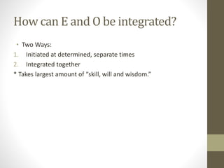 How can E and O be integrated?
• Two Ways:
1. Initiated at determined, separate times
2. Integrated together
* Takes largest amount of “skill, will and wisdom.”
 