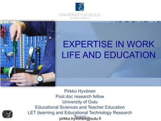 EXPERTISE IN WORK
LIFE AND EDUCATION

Pirkko Hyvönen
Post doc research fellow
University of Oulu
Educational Sciences and Teacher Education
LET (learning and Educational Technology Research
Team)
pirkko.hyvonen@oulu.fi

 