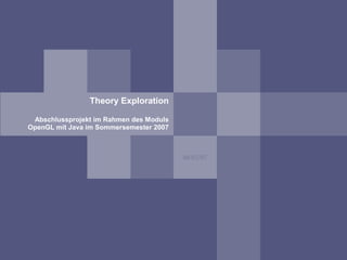 Theory Exploration

 Abschlussprojekt im Rahmen des Moduls
OpenGL mit Java im Sommersemester 2007



                                         08/02/07
 