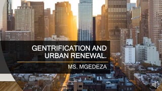 GENTRIFICATION AND
URBAN RENEWAL.
MS. MGEDEZA
 