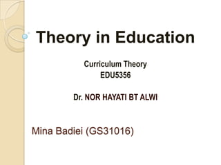 Mina Badiei (GS31016)
Theory in Education
Curriculum Theory
EDU5356
Dr. NOR HAYATI BT ALWI
 