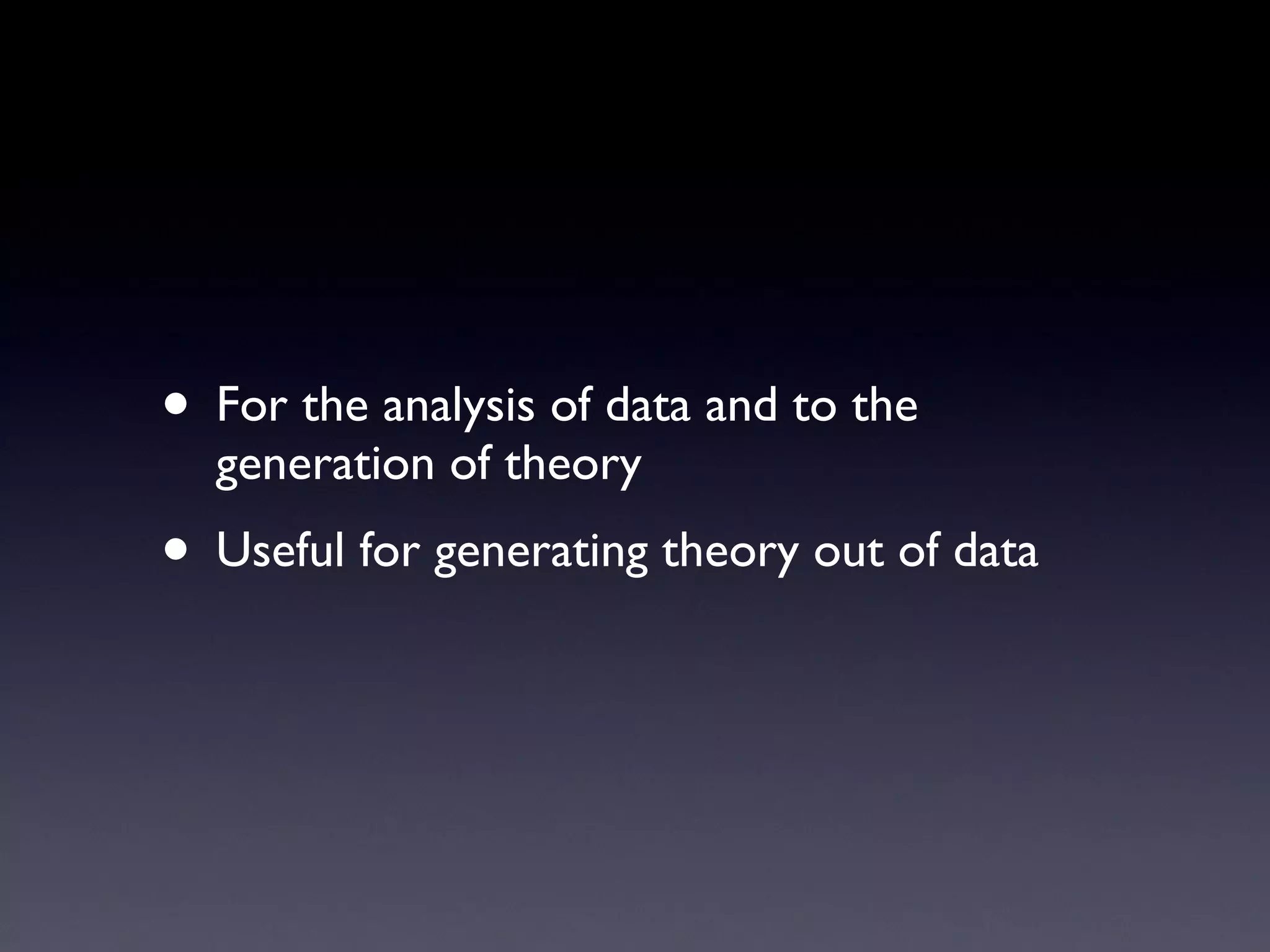 For the analysis of data and to the generation of theory Useful for generating theory out of data 