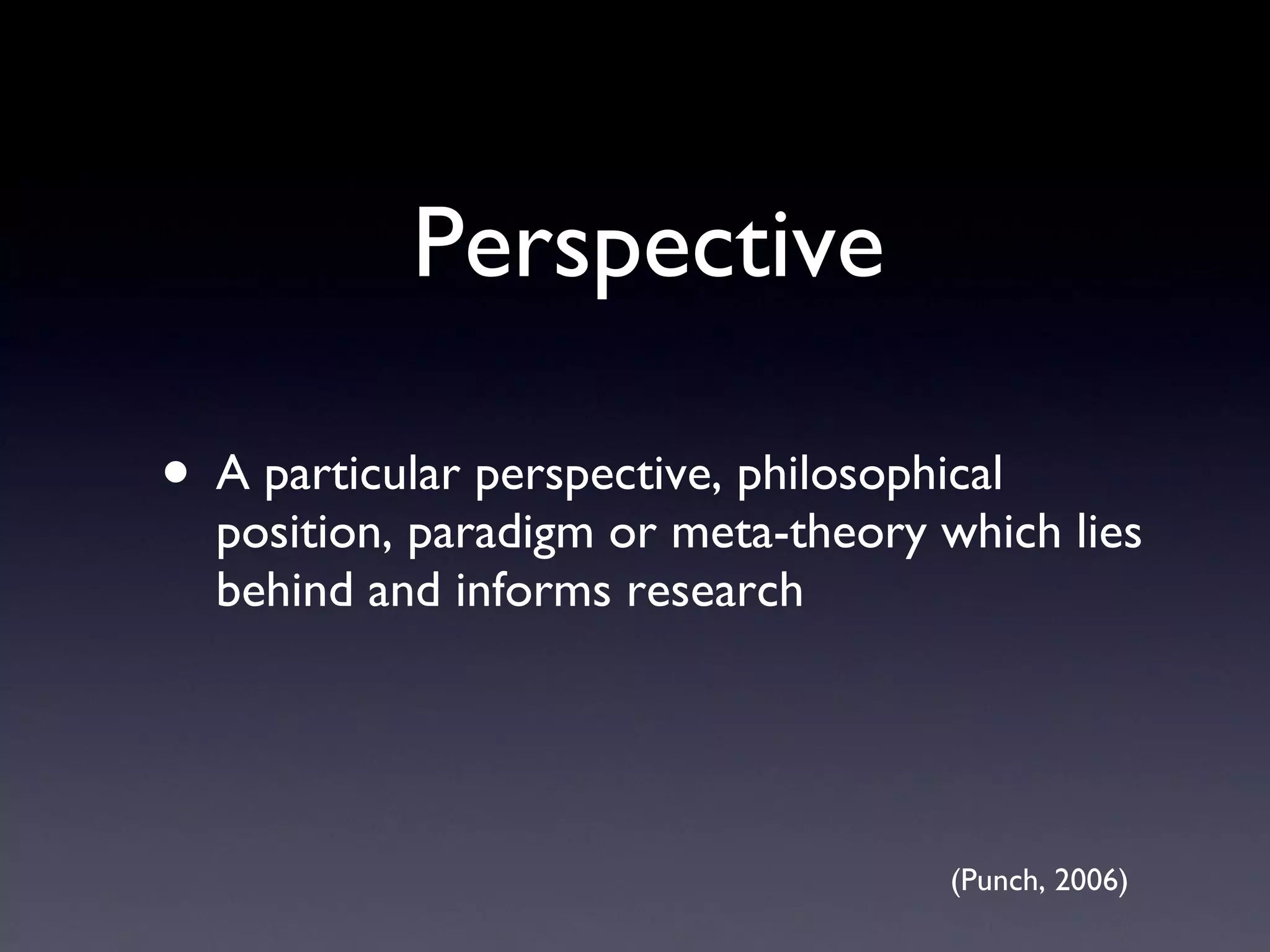 Perspective A particular perspective, philosophical position, paradigm or meta-theory which lies behind and informs research (Punch, 2006) 