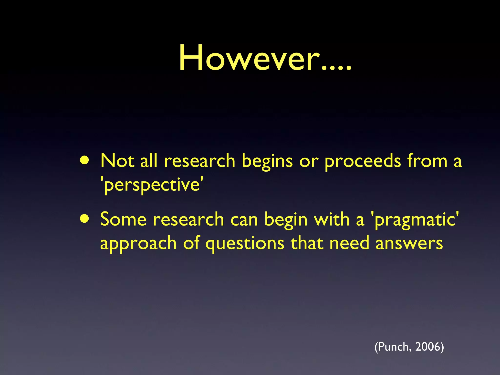 However.... Not all research begins or proceeds from a 'perspective' Some research can begin with a 'pragmatic' approach of questions that need answers (Punch, 2006) 