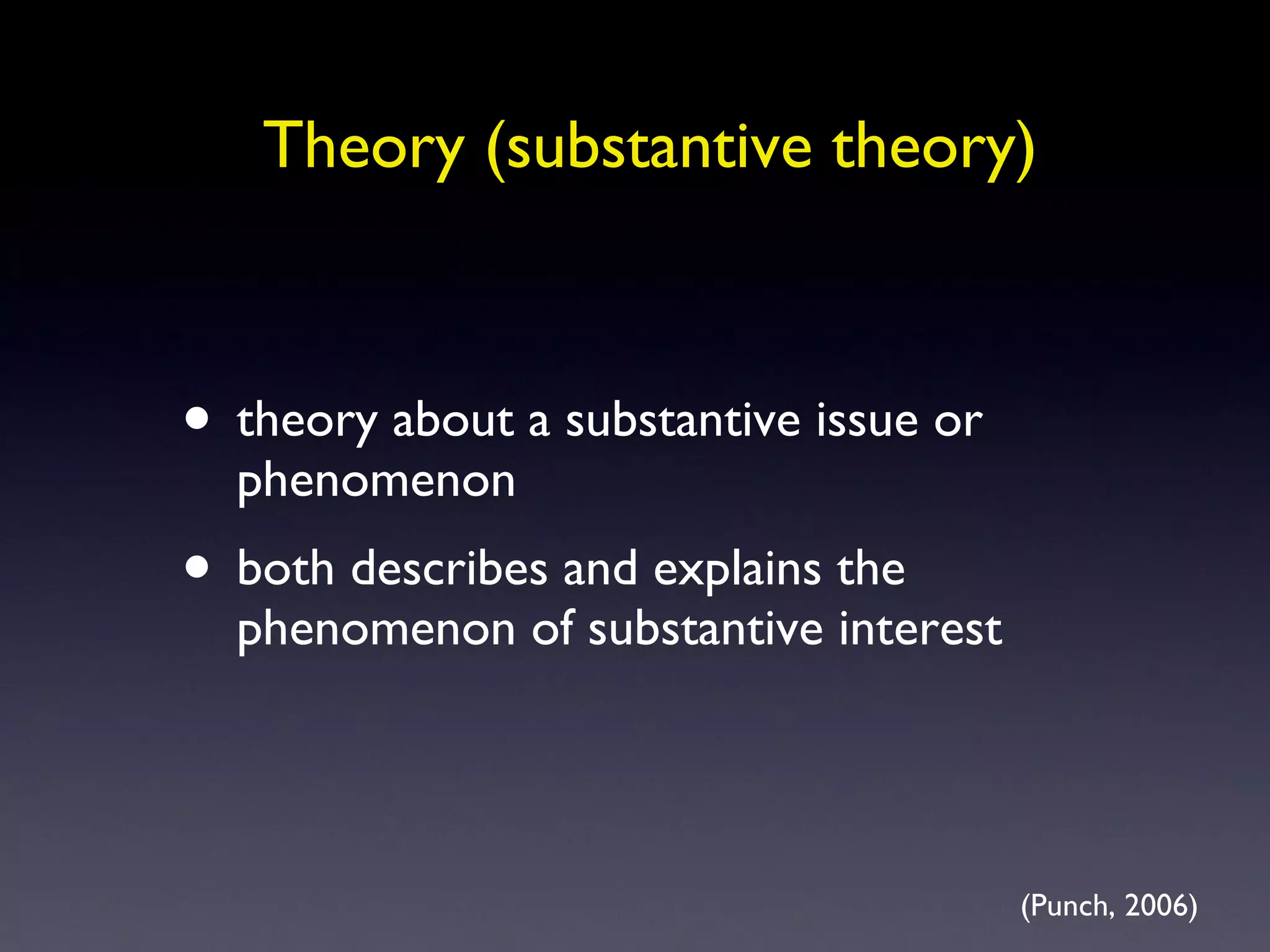 Theory (substantive theory) theory about a substantive issue or phenomenon both describes and explains the phenomenon of substantive interest (Punch, 2006) 
