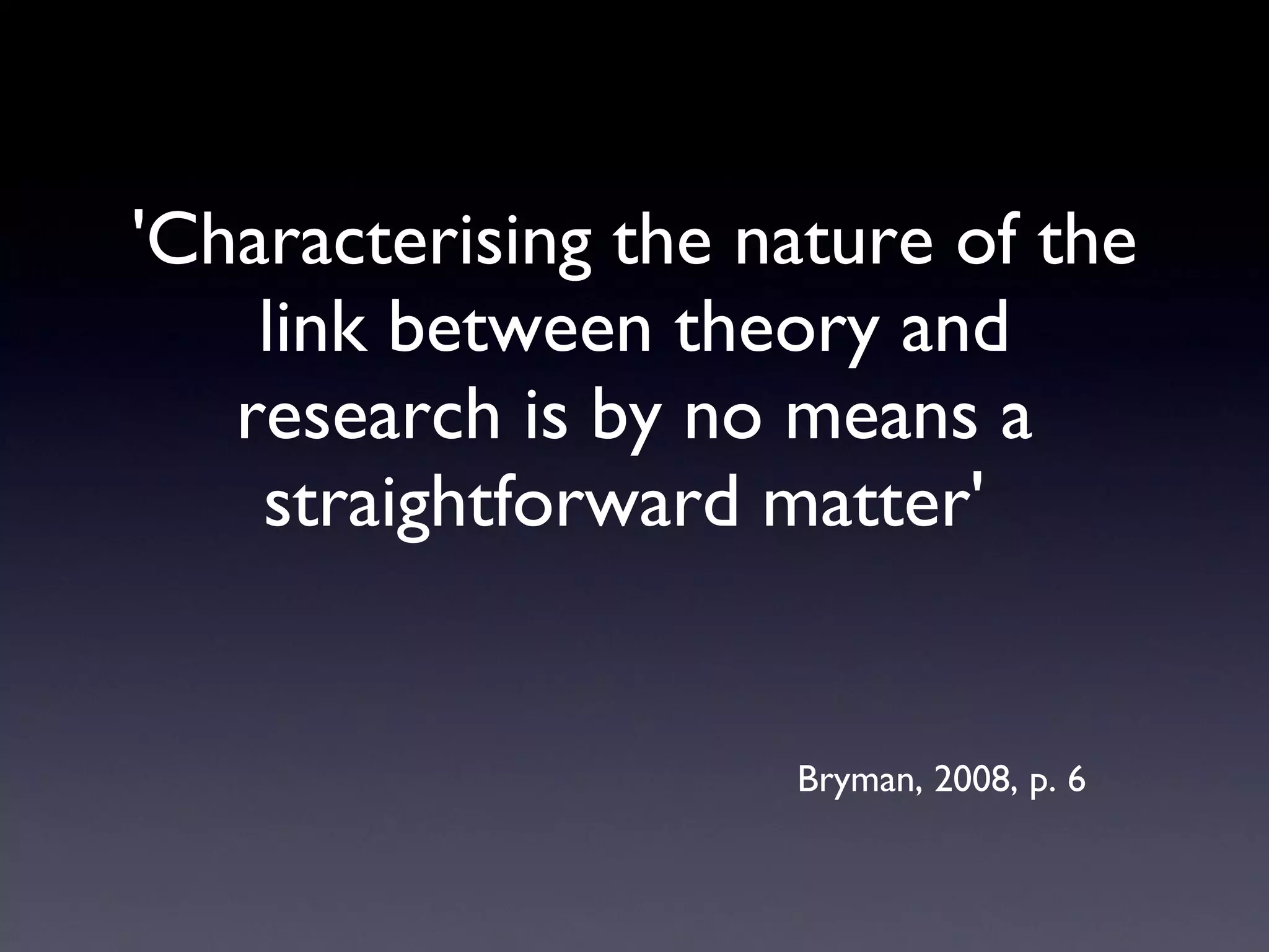 'Characterising the nature of the link between theory and research is by no means a straightforward matter'  Bryman, 2008, p. 6 