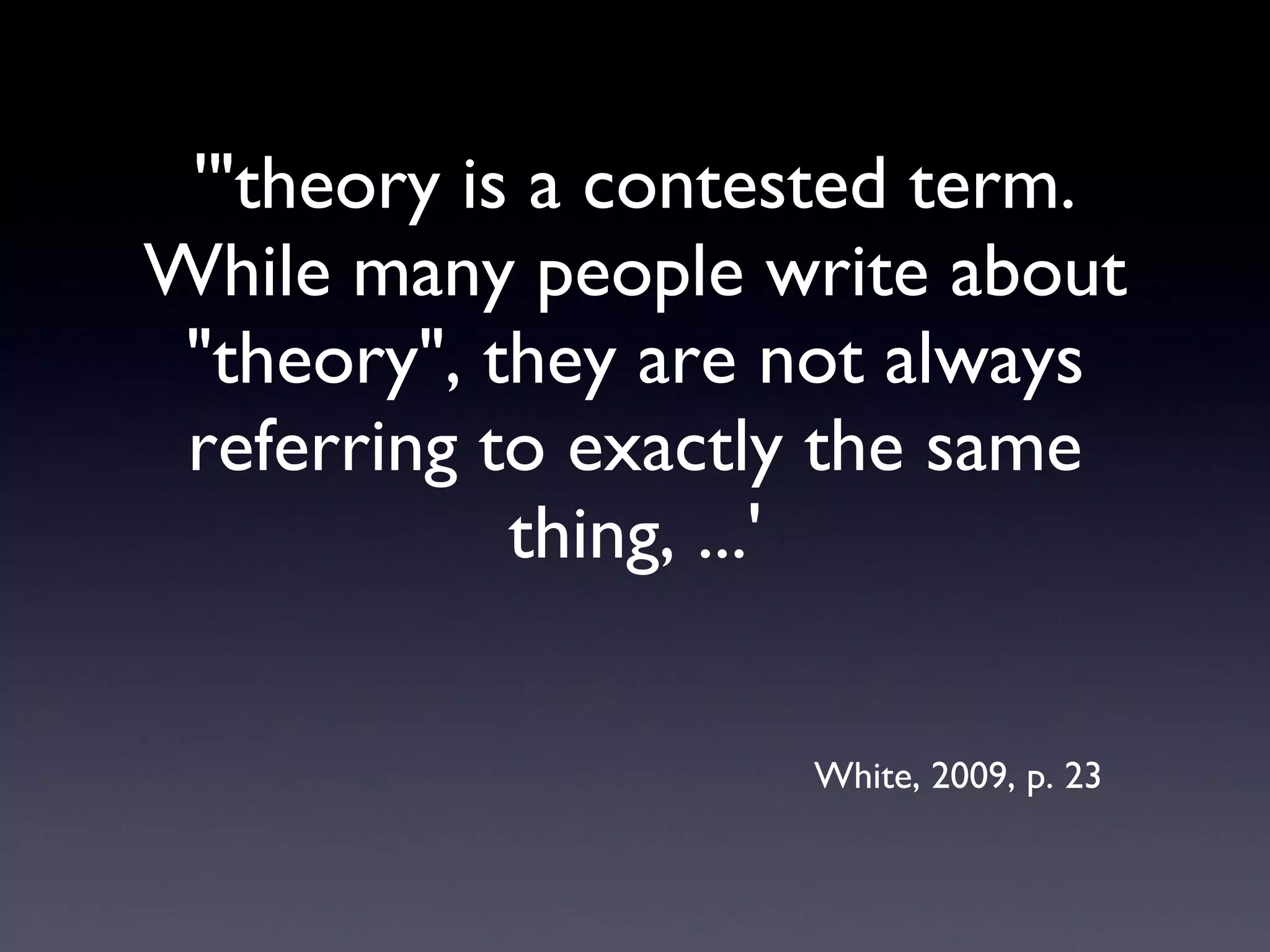 '&quot;theory is a contested term. While many people write about &quot;theory&quot;, they are not always referring to exactly the same thing, ...' White, 2009, p. 23 
