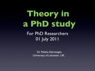 For PhD Researchers 01 July 2011 Dr Palitha Edirisingha University of Leicester, UK.  Theory in  a PhD study 